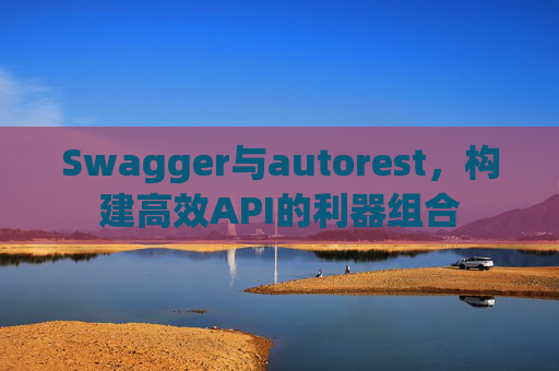 Swagger与autorest,构建高效API的利器组合